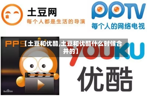 【土豆和优酷,土豆和优酷什么时候合并的】-第2张图片