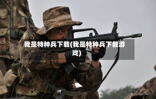 我是特种兵下载(我是特种兵下载游戏)