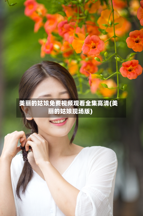 美丽的姑娘免费视频观看全集高清(美丽的姑娘现场版)-第2张图片