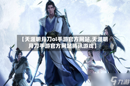 【天涯明月刀ol手游官方网站,天涯明月刀手游官方网站腾讯游戏】