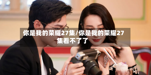 你是我的荣耀27集/你是我的荣耀27集看不了了
