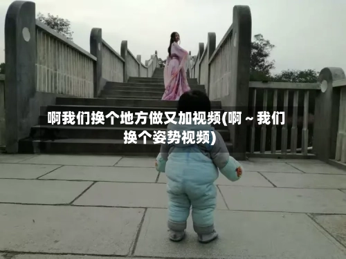 啊我们换个地方做又加视频(啊~我们换个姿势视频)-第3张图片