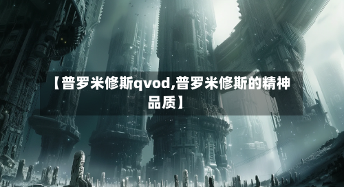 【普罗米修斯qvod,普罗米修斯的精神品质】-第2张图片