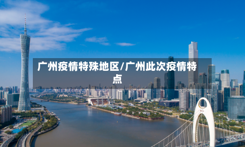 广州疫情特殊地区/广州此次疫情特点