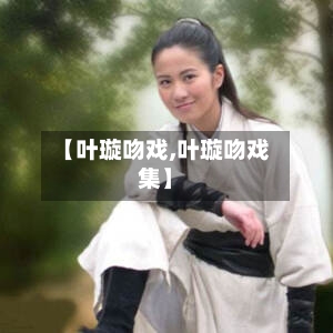 【叶璇吻戏,叶璇吻戏集】
