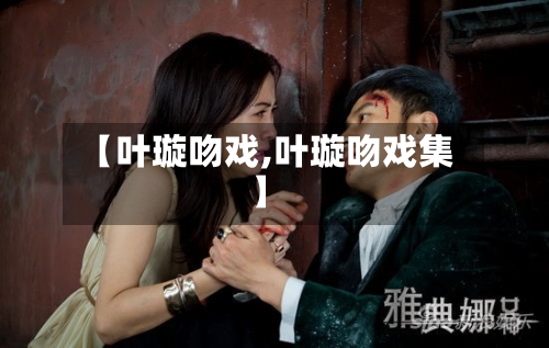 【叶璇吻戏,叶璇吻戏集】-第2张图片