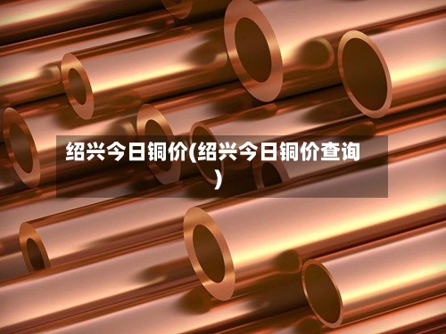 绍兴今日铜价(绍兴今日铜价查询)-第2张图片