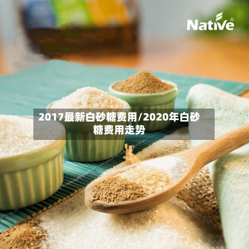2017最新白砂糖费用/2020年白砂糖费用走势-第2张图片