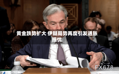 黄金跌势扩大 伊朗局势再度引发通胀担忧