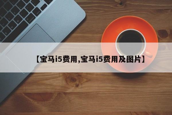 【宝马i5费用,宝马i5费用及图片】