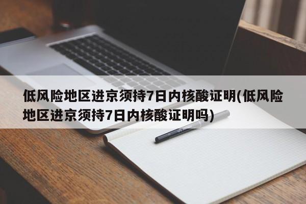 低风险地区进京须持7日内核酸证明(低风险地区进京须持7日内核酸证明吗)