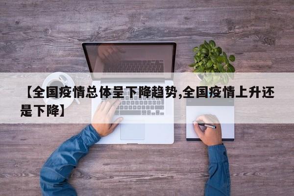 【全国疫情总体呈下降趋势,全国疫情上升还是下降】