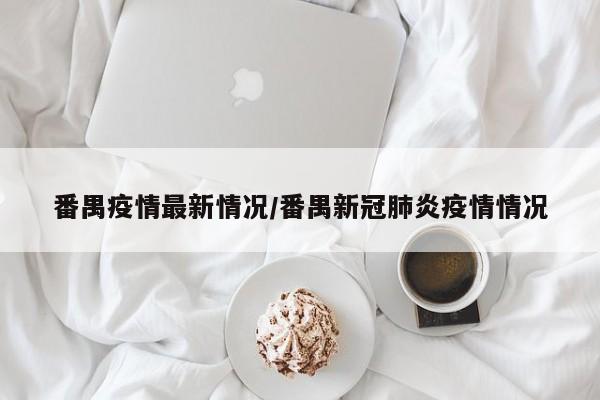 番禺疫情最新情况/番禺新冠肺炎疫情情况