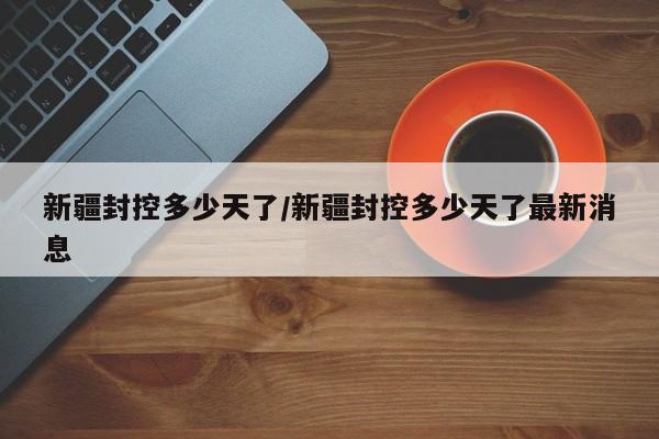 新疆封控多少天了/新疆封控多少天了最新消息