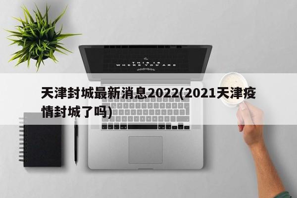 天津封城最新消息2022(2021天津疫情封城了吗)