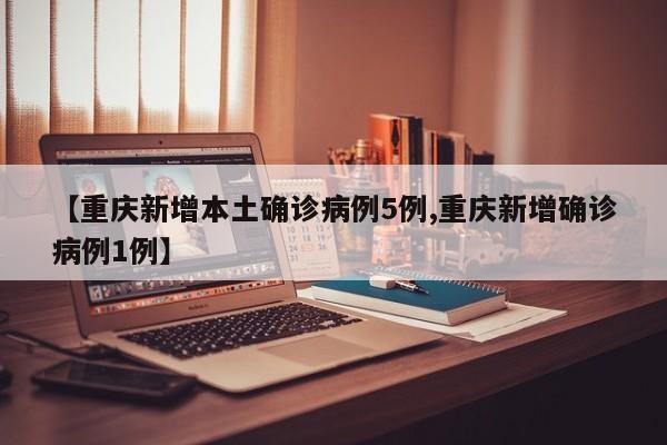 【重庆新增本土确诊病例5例,重庆新增确诊病例1例】