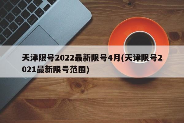 天津限号2022最新限号4月(天津限号2021最新限号范围)