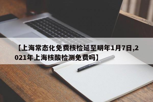 【上海常态化免费核检延至明年1月7日,2021年上海核酸检测免费吗】