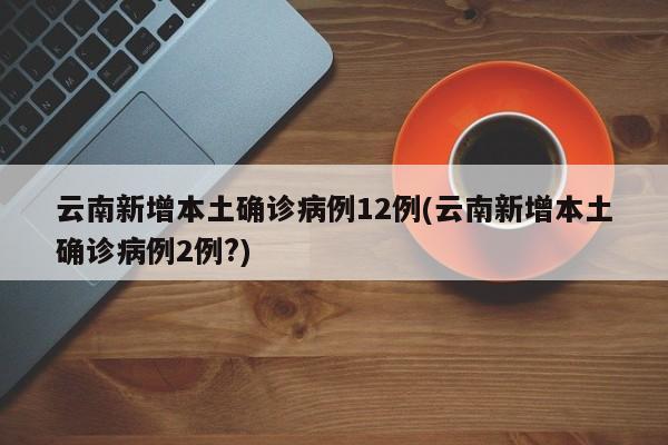 云南新增本土确诊病例12例(云南新增本土确诊病例2例?)