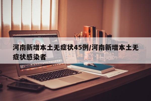 河南新增本土无症状45例/河南新增本土无症状感染者