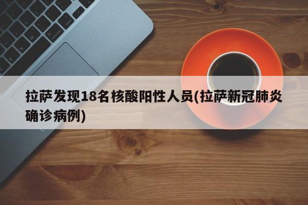 拉萨发现18名核酸阳性人员(拉萨新冠肺炎确诊病例)
