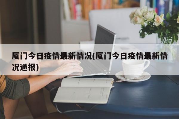 厦门今日疫情最新情况(厦门今日疫情最新情况通报)
