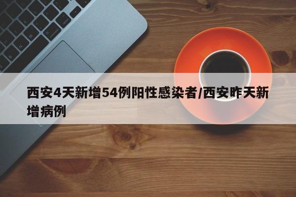 西安4天新增54例阳性感染者/西安昨天新增病例