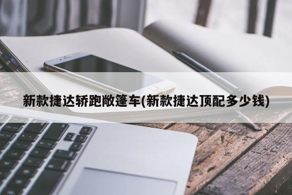 新款捷达轿跑敞篷车(新款捷达顶配多少钱)