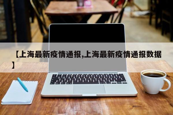 【上海最新疫情通报,上海最新疫情通报数据】