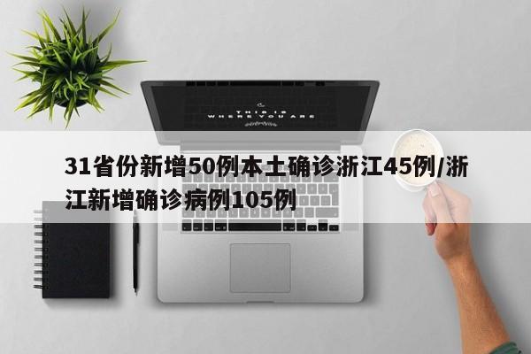 31省份新增50例本土确诊浙江45例/浙江新增确诊病例105例