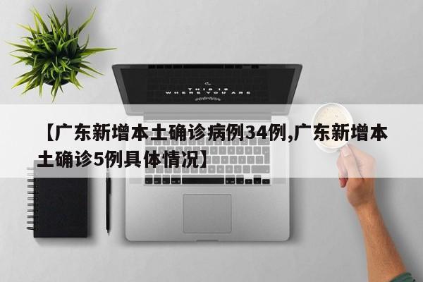 【广东新增本土确诊病例34例,广东新增本土确诊5例具体情况】