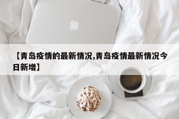 【青岛疫情的最新情况,青岛疫情最新情况今日新增】