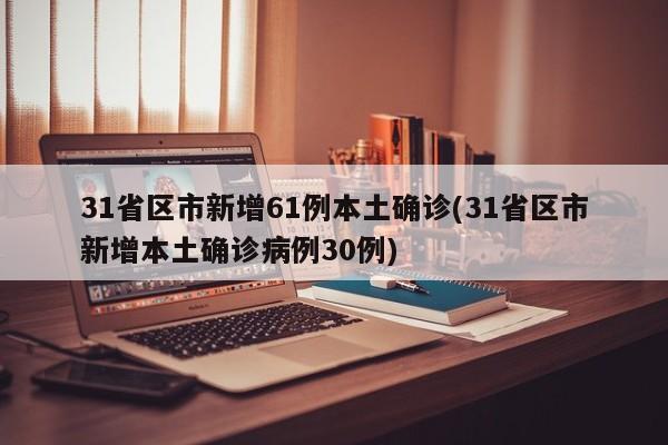 31省区市新增61例本土确诊(31省区市新增本土确诊病例30例)