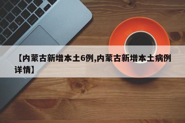 【内蒙古新增本土6例,内蒙古新增本土病例详情】