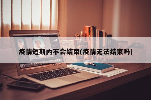 疫情短期内不会结束(疫情无法结束吗)
