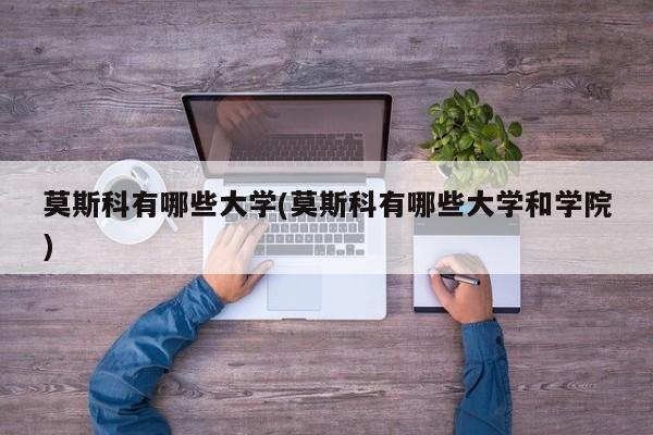 莫斯科有哪些大学(莫斯科有哪些大学和学院)