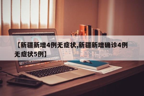 【新疆新增4例无症状,新疆新增确诊4例 无症状5例】
