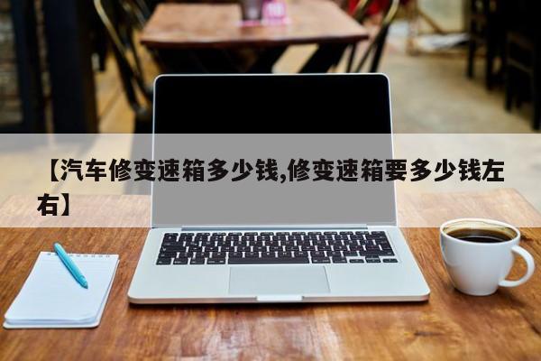 【汽车修变速箱多少钱,修变速箱要多少钱左右】