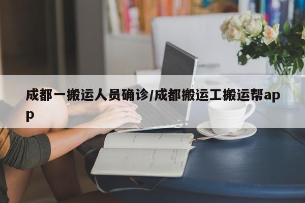 成都一搬运人员确诊/成都搬运工搬运帮app