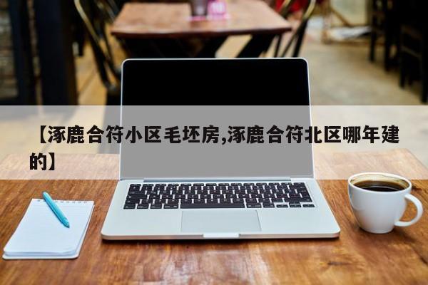【涿鹿合符小区毛坯房,涿鹿合符北区哪年建的】
