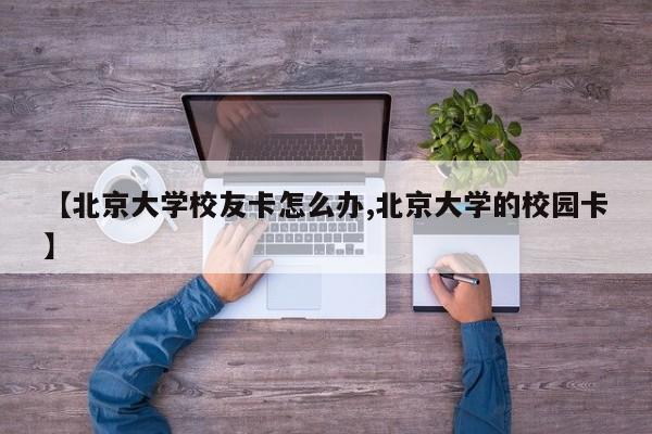 【北京大学校友卡怎么办,北京大学的校园卡】