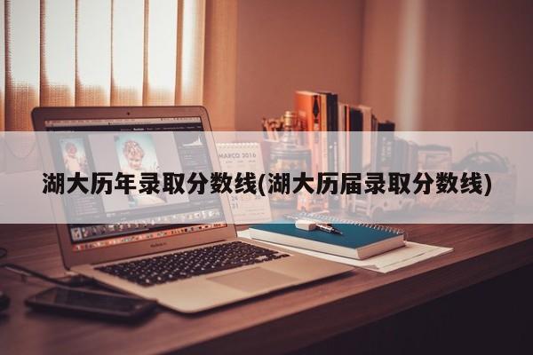 湖大历年录取分数线(湖大历届录取分数线)