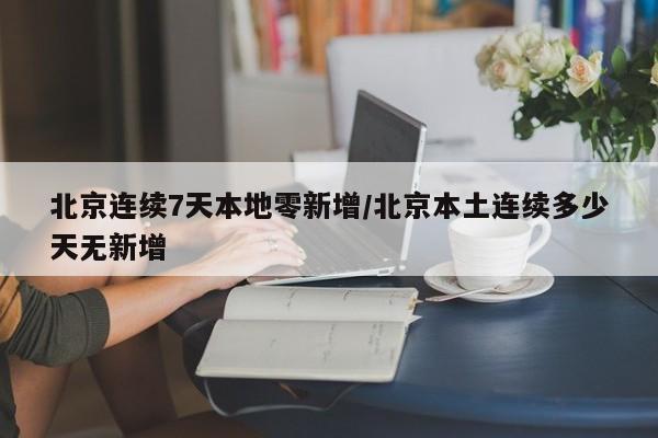 北京连续7天本地零新增/北京本土连续多少天无新增
