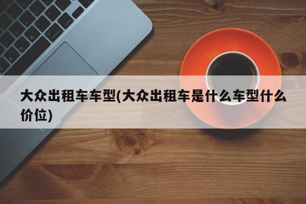 大众出租车车型(大众出租车是什么车型什么价位)
