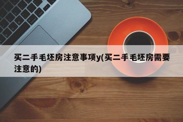 买二手毛坯房注意事项y(买二手毛坯房需要注意的)