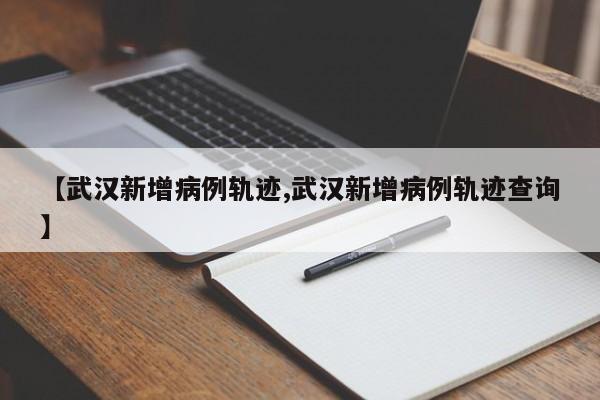 【武汉新增病例轨迹,武汉新增病例轨迹查询】