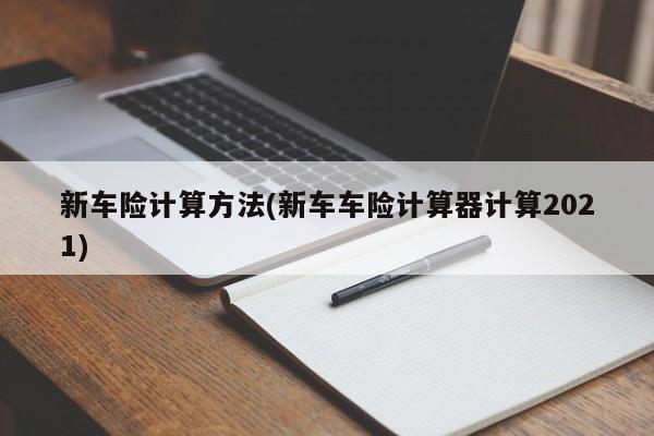 新车险计算方法(新车车险计算器计算2021)