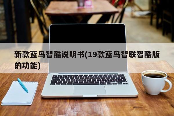 新款蓝鸟智酷说明书(19款蓝鸟智联智酷版的功能)