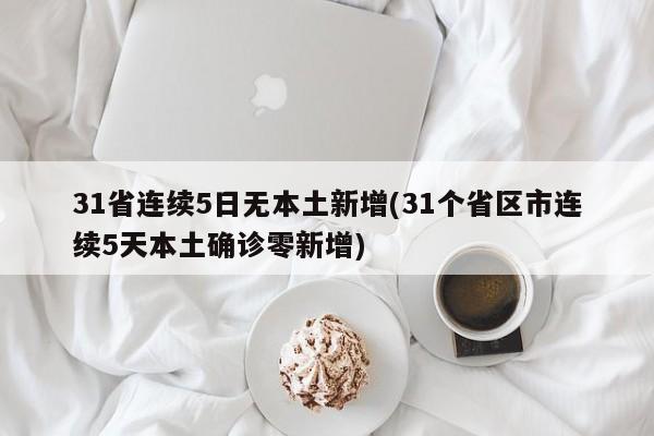 31省连续5日无本土新增(31个省区市连续5天本土确诊零新增)