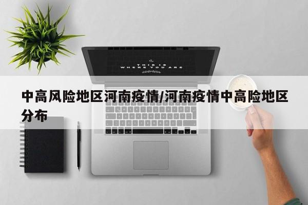 中高风险地区河南疫情/河南疫情中高险地区分布